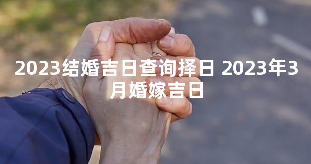2023结婚吉日查询择日 2023年3月婚嫁吉日